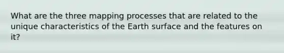 What are the three mapping processes that are related to the unique characteristics of the Earth surface and the features on it?