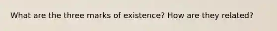 What are the three marks of existence? How are they related?