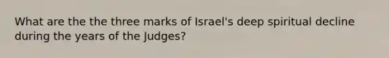 What are the the three marks of Israel's deep spiritual decline during the years of the Judges?