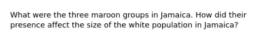 What were the three maroon groups in Jamaica. How did their presence affect the size of the white population in Jamaica?