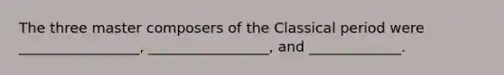 The three master composers of the Classical period were _________________, _________________, and _____________.