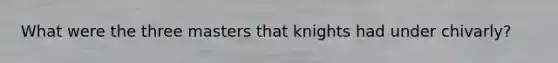 What were the three masters that knights had under chivarly?