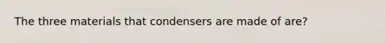 The three materials that condensers are made of are?