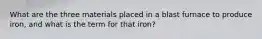 What are the three materials placed in a blast furnace to produce iron, and what is the term for that iron?
