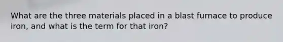 What are the three materials placed in a blast furnace to produce iron, and what is the term for that iron?