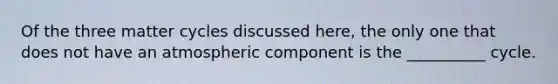 Of the three matter cycles discussed here, the only one that does not have an atmospheric component is the __________ cycle.