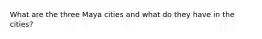 What are the three Maya cities and what do they have in the cities?