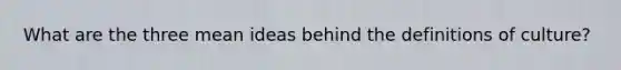 What are the three mean ideas behind the definitions of culture?