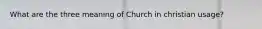 What are the three meaning of Church in christian usage?