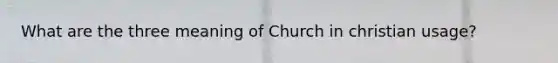 What are the three meaning of Church in christian usage?