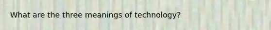 What are the three meanings of technology?