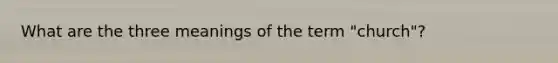 What are the three meanings of the term "church"?