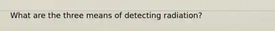 What are the three means of detecting radiation?