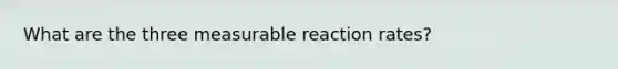 What are the three measurable reaction rates?