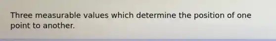 Three measurable values which determine the position of one point to another.