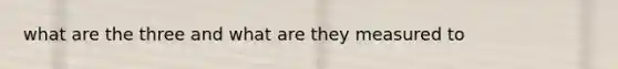 what are the three and what are they measured to