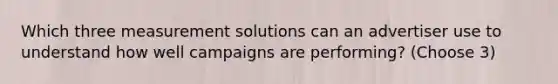 Which three measurement solutions can an advertiser use to understand how well campaigns are performing? (Choose 3)