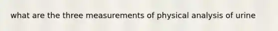 what are the three measurements of physical analysis of urine