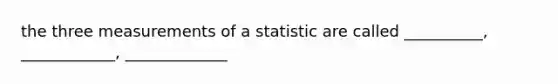 the three measurements of a statistic are called __________, ____________, _____________