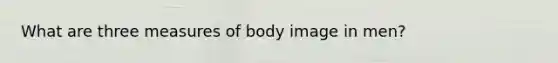 What are three measures of body image in men?