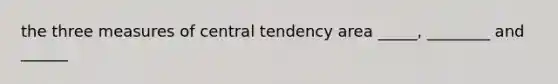 the three measures of central tendency area _____, ________ and ______