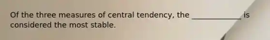 Of the three <a href='https://www.questionai.com/knowledge/k4kJzM7ioj-measures-of-central-tendency' class='anchor-knowledge'>measures of central tendency</a>, the _____________ is considered the most stable.