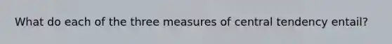 What do each of the three measures of central tendency entail?