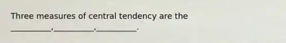 Three measures of central tendency are the __________,__________,__________.