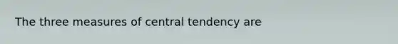 The three measures of central tendency are