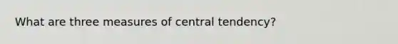 What are three measures of central tendency?