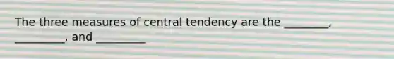 The three measures of central tendency are the ________, _________, and _________