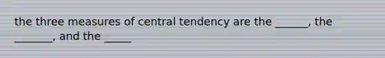 the three measures of central tendency are the ______, the _______, and the _____