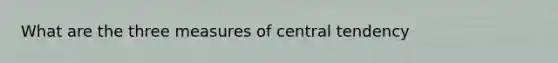 What are the three measures of central tendency