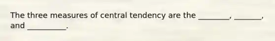 The three measures of central tendency are the ________, _______, and __________.