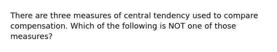 There are three measures of central tendency used to compare compensation. Which of the following is NOT one of those measures?