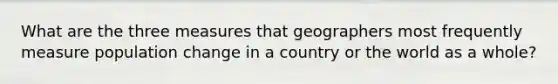 What are the three measures that geographers most frequently measure population change in a country or the world as a whole?