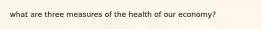 what are three measures of the health of our economy?