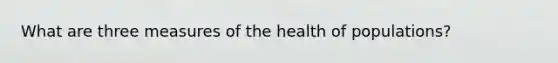 What are three measures of the health of populations?