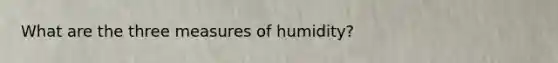 What are the three measures of humidity?