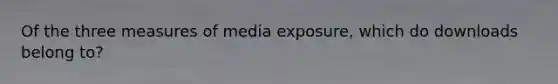 Of the three measures of media exposure, which do downloads belong to?