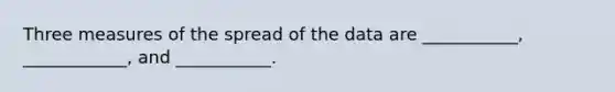 Three measures of the spread of the data are ___________, ____________, and ___________.