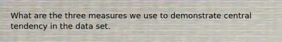 What are the three measures we use to demonstrate central tendency in the data set.