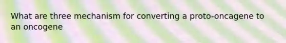 What are three mechanism for converting a proto-oncagene to an oncogene