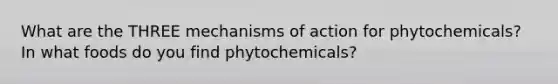 What are the THREE mechanisms of action for phytochemicals? In what foods do you find phytochemicals?