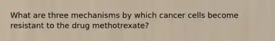 What are three mechanisms by which cancer cells become resistant to the drug methotrexate?