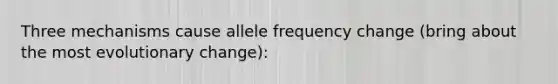 Three mechanisms cause allele frequency change (bring about the most evolutionary change):