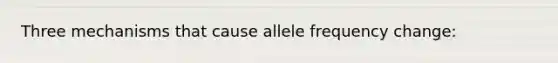 Three mechanisms that cause allele frequency change: