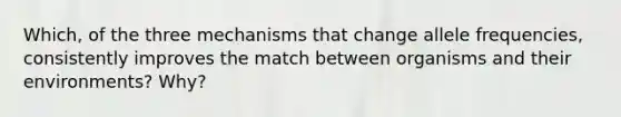 Which, of the three mechanisms that change allele frequencies, consistently improves the match between organisms and their environments? Why?