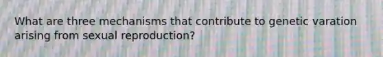 What are three mechanisms that contribute to genetic varation arising from sexual reproduction?