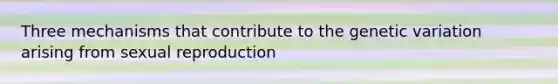 Three mechanisms that contribute to the genetic variation arising from sexual reproduction